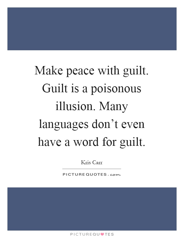 Make peace with guilt. Guilt is a poisonous illusion. Many languages don't even have a word for guilt Picture Quote #1
