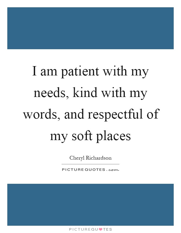 I am patient with my needs, kind with my words, and respectful of my soft places Picture Quote #1