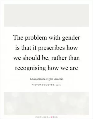 The problem with gender is that it prescribes how we should be, rather than recognising how we are Picture Quote #1