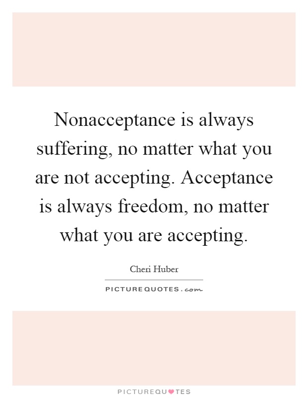 Nonacceptance is always suffering, no matter what you are not accepting. Acceptance is always freedom, no matter what you are accepting Picture Quote #1