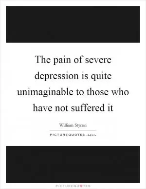 The pain of severe depression is quite unimaginable to those who have not suffered it Picture Quote #1