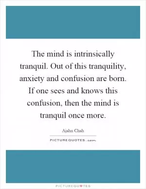 The mind is intrinsically tranquil. Out of this tranquility, anxiety and confusion are born. If one sees and knows this confusion, then the mind is tranquil once more Picture Quote #1