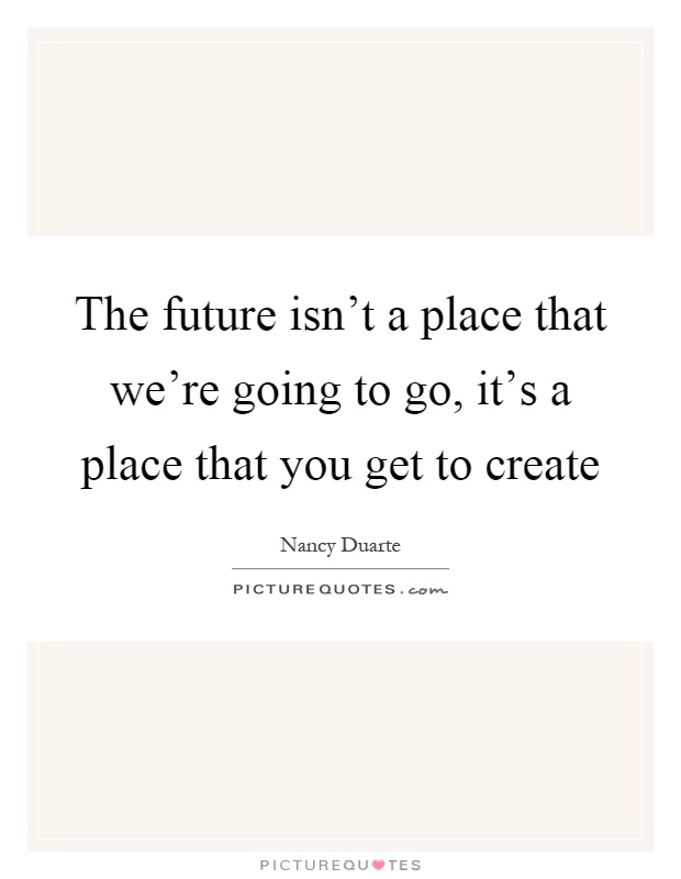 The future isn't a place that we're going to go, it's a place that you get to create Picture Quote #1