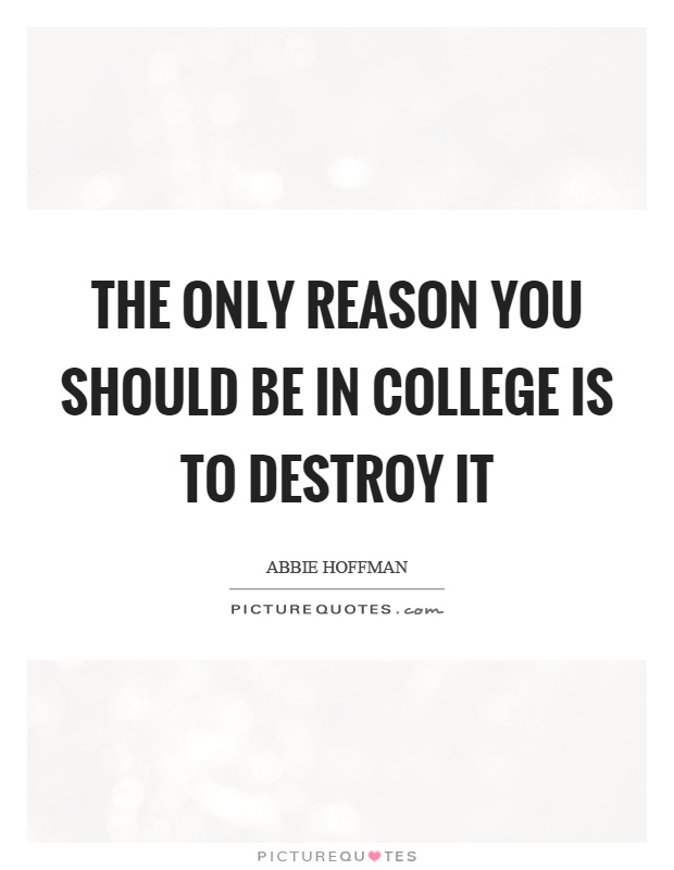 The only reason you should be in college is to destroy it Picture Quote #1