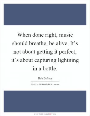 When done right, music should breathe, be alive. It’s not about getting it perfect, it’s about capturing lightning in a bottle Picture Quote #1