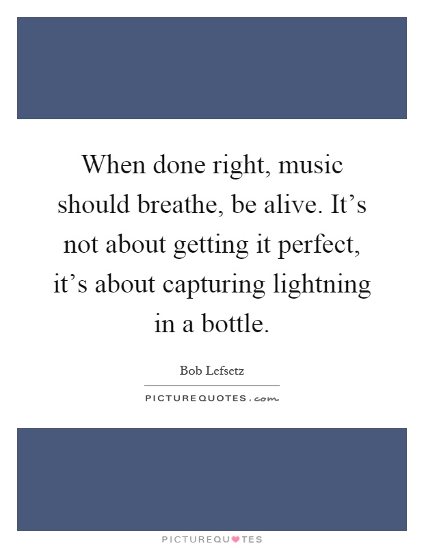 When done right, music should breathe, be alive. It's not about getting it perfect, it's about capturing lightning in a bottle Picture Quote #1