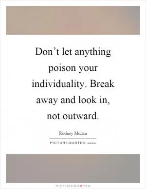 Don’t let anything poison your individuality. Break away and look in, not outward Picture Quote #1