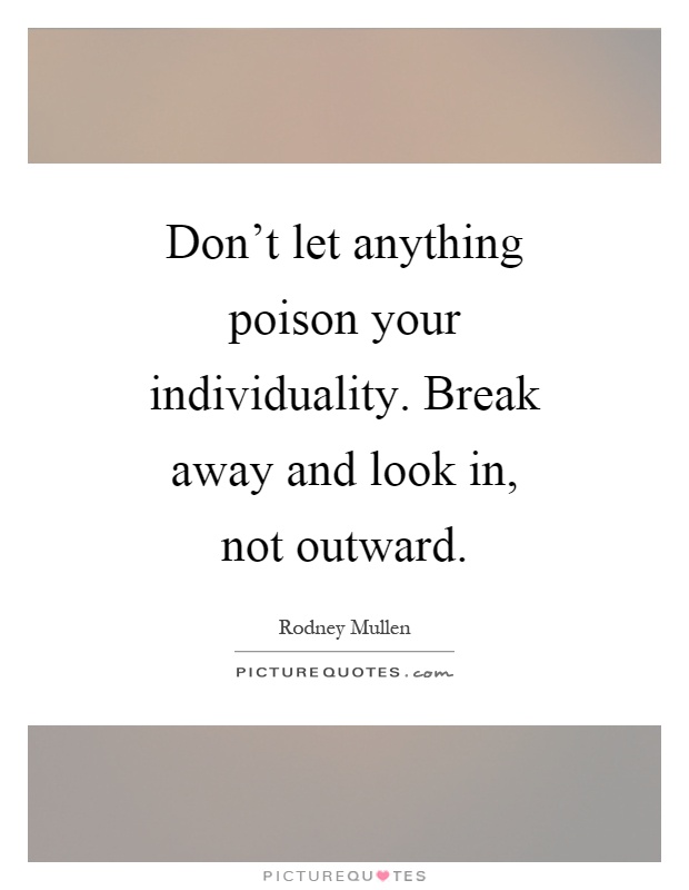 Don't let anything poison your individuality. Break away and look in, not outward Picture Quote #1