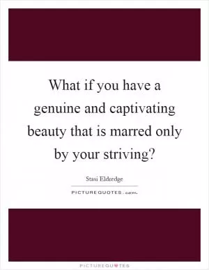 What if you have a genuine and captivating beauty that is marred only by your striving? Picture Quote #1