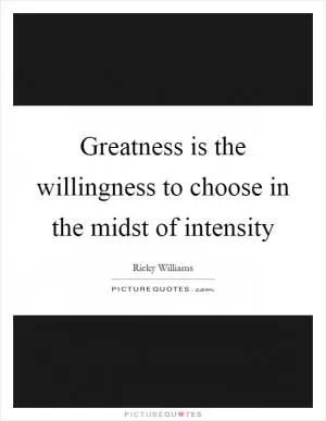 Greatness is the willingness to choose in the midst of intensity Picture Quote #1