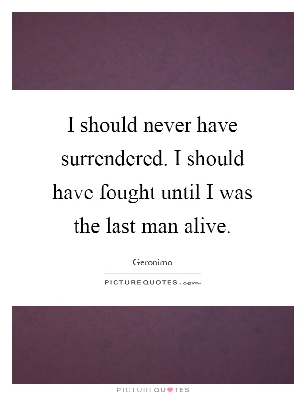 I should never have surrendered. I should have fought until I was the last man alive Picture Quote #1