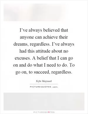I’ve always believed that anyone can achieve their dreams, regardless. I’ve always had this attitude about no excuses. A belief that I can go on and do what I need to do. To go on, to succeed, regardless Picture Quote #1