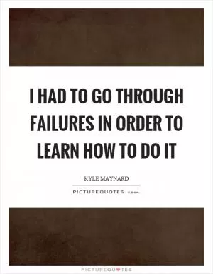 I had to go through failures in order to learn how to do it Picture Quote #1