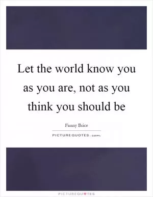 Let the world know you as you are, not as you think you should be Picture Quote #1