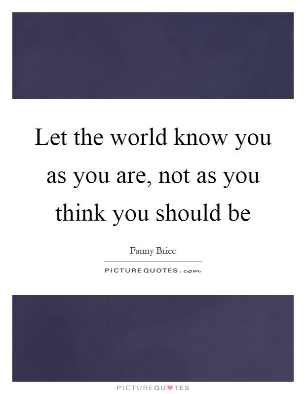 Let the world know you as you are, not as you think you should be Picture Quote #1