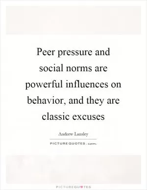 Peer pressure and social norms are powerful influences on behavior, and they are classic excuses Picture Quote #1