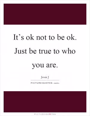 It’s ok not to be ok. Just be true to who you are Picture Quote #1