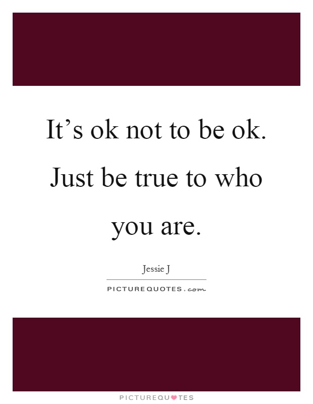 It's ok not to be ok. Just be true to who you are Picture Quote #1