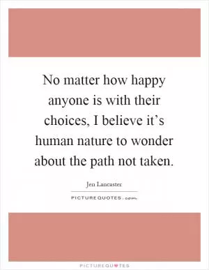 No matter how happy anyone is with their choices, I believe it’s human nature to wonder about the path not taken Picture Quote #1
