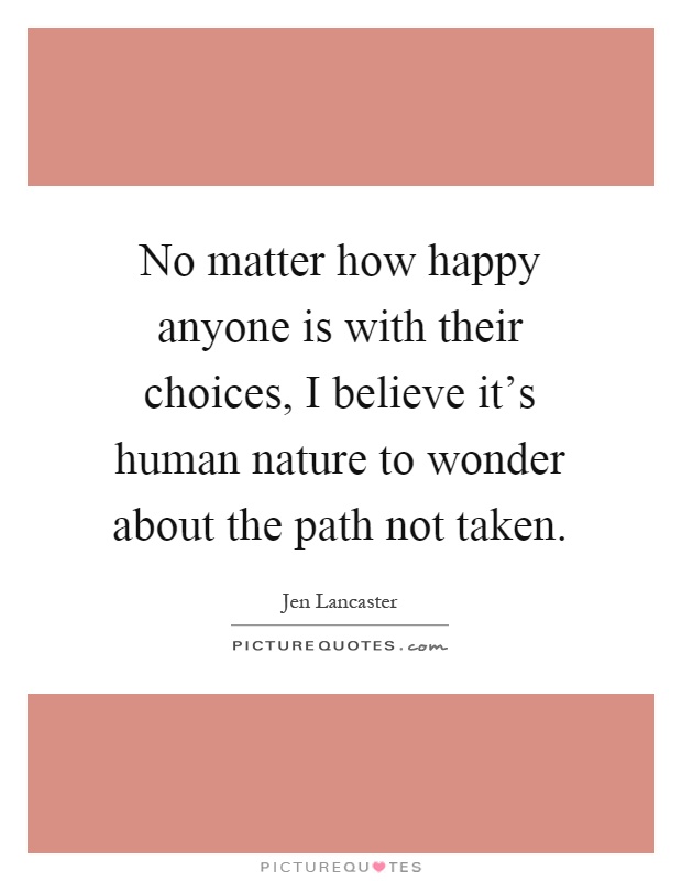No matter how happy anyone is with their choices, I believe it's human nature to wonder about the path not taken Picture Quote #1