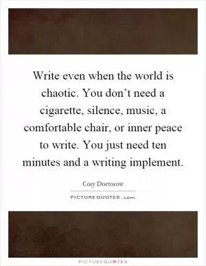 Write even when the world is chaotic. You don’t need a cigarette, silence, music, a comfortable chair, or inner peace to write. You just need ten minutes and a writing implement Picture Quote #1