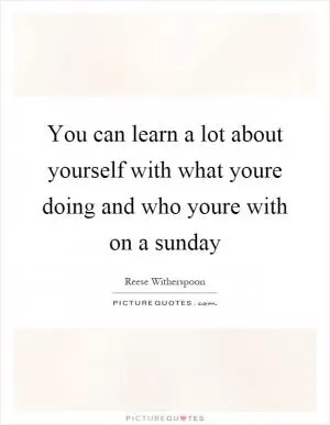 You can learn a lot about yourself with what youre doing and who youre with on a sunday Picture Quote #1