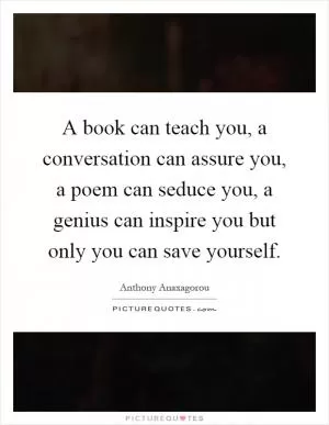 A book can teach you, a conversation can assure you, a poem can seduce you, a genius can inspire you but only you can save yourself Picture Quote #1