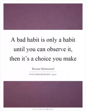 A bad habit is only a habit until you can observe it, then it’s a choice you make Picture Quote #1