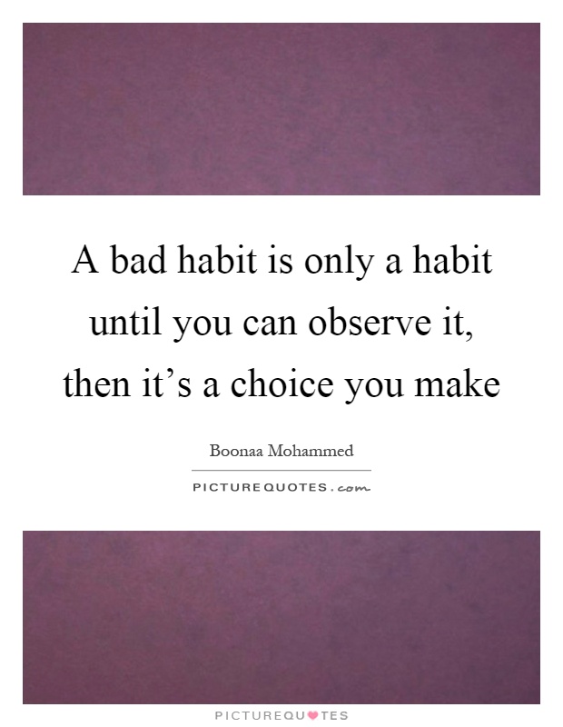 A bad habit is only a habit until you can observe it, then it's a choice you make Picture Quote #1