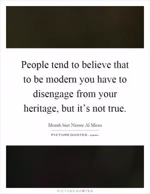 People tend to believe that to be modern you have to disengage from your heritage, but it’s not true Picture Quote #1