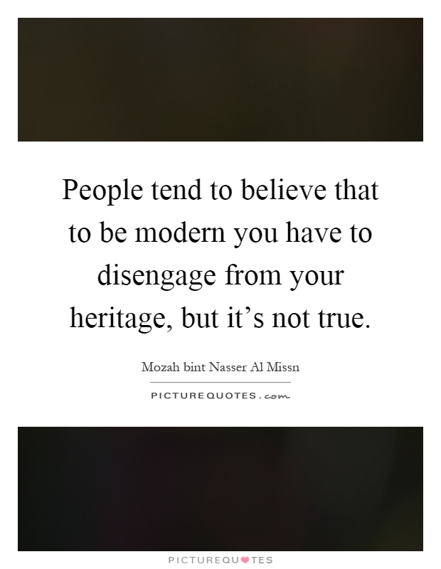 People tend to believe that to be modern you have to disengage from your heritage, but it's not true Picture Quote #1