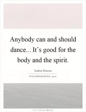 Anybody can and should dance... It’s good for the body and the spirit Picture Quote #1