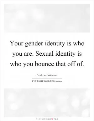 Your gender identity is who you are. Sexual identity is who you bounce that off of Picture Quote #1