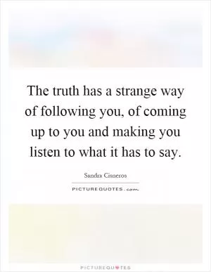 The truth has a strange way of following you, of coming up to you and making you listen to what it has to say Picture Quote #1
