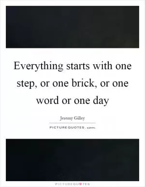 Everything starts with one step, or one brick, or one word or one day Picture Quote #1