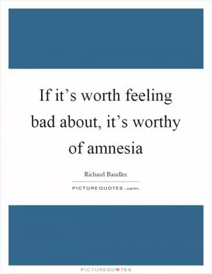 If it’s worth feeling bad about, it’s worthy of amnesia Picture Quote #1