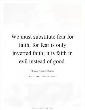 We must substitute fear for faith, for fear is only inverted faith; it is faith in evil instead of good Picture Quote #1