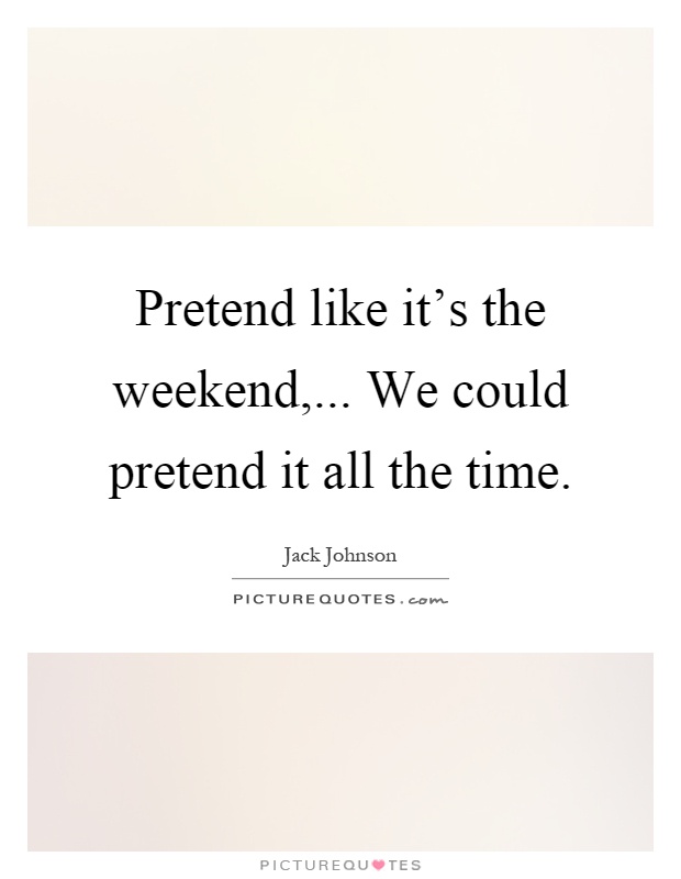 Pretend like it's the weekend,... We could pretend it all the time Picture Quote #1