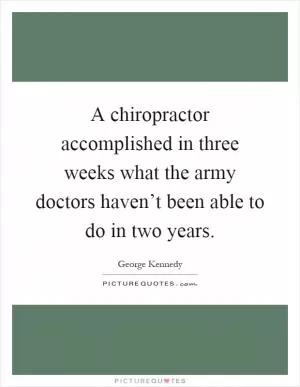 A chiropractor accomplished in three weeks what the army doctors haven’t been able to do in two years Picture Quote #1