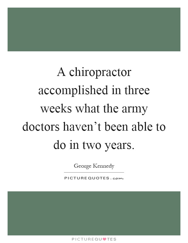 A chiropractor accomplished in three weeks what the army doctors haven't been able to do in two years Picture Quote #1