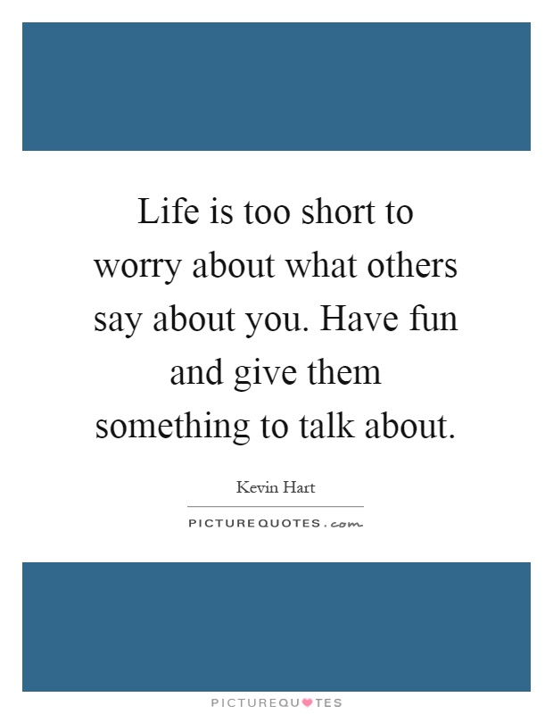 Life is too short to worry about what others say about you. Have fun and give them something to talk about Picture Quote #1