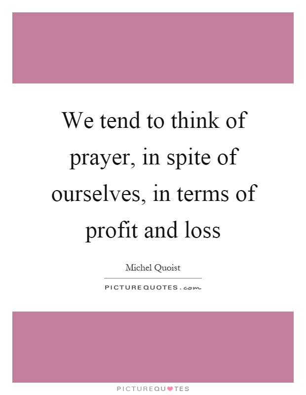 We tend to think of prayer, in spite of ourselves, in terms of profit and loss Picture Quote #1