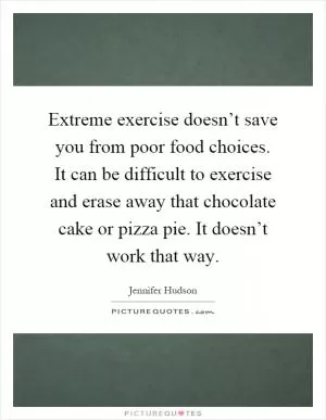 Extreme exercise doesn’t save you from poor food choices. It can be difficult to exercise and erase away that chocolate cake or pizza pie. It doesn’t work that way Picture Quote #1