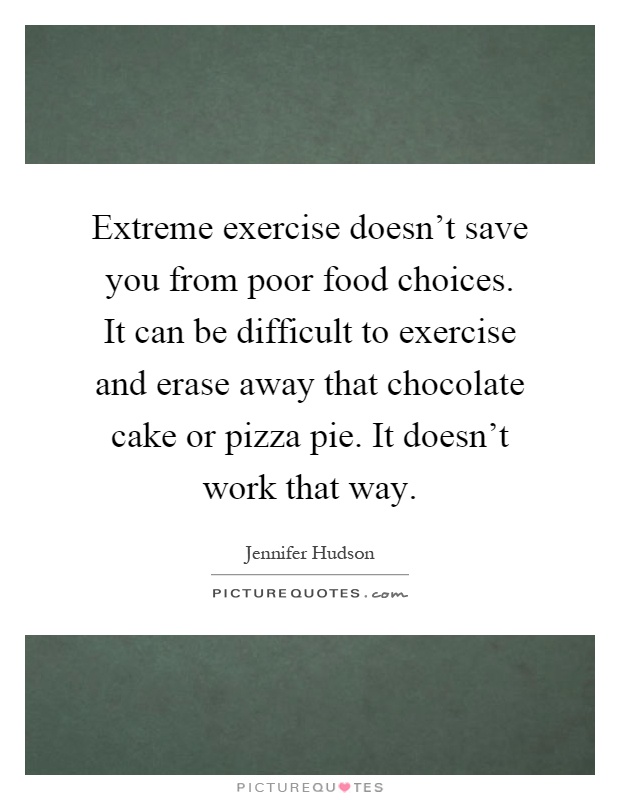 Extreme exercise doesn't save you from poor food choices. It can be difficult to exercise and erase away that chocolate cake or pizza pie. It doesn't work that way Picture Quote #1