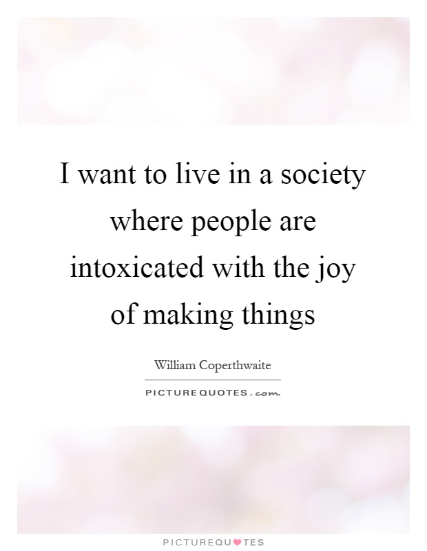 I want to live in a society where people are intoxicated with the joy of making things Picture Quote #1