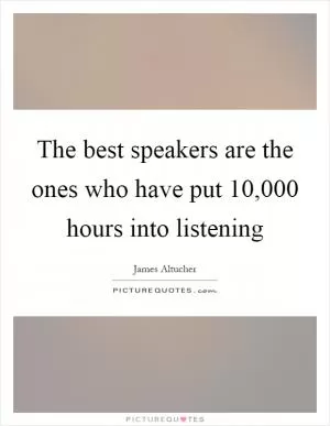 The best speakers are the ones who have put 10,000 hours into listening Picture Quote #1