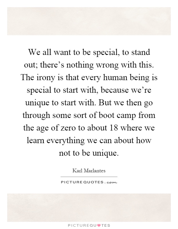 We all want to be special, to stand out; there's nothing wrong with this. The irony is that every human being is special to start with, because we're unique to start with. But we then go through some sort of boot camp from the age of zero to about 18 where we learn everything we can about how not to be unique Picture Quote #1