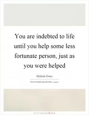 You are indebted to life until you help some less fortunate person, just as you were helped Picture Quote #1