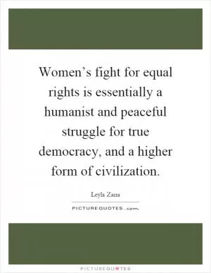 Women’s fight for equal rights is essentially a humanist and peaceful struggle for true democracy, and a higher form of civilization Picture Quote #1
