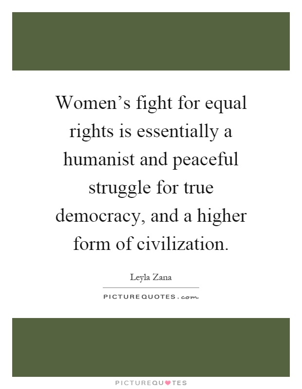 Women's fight for equal rights is essentially a humanist and peaceful struggle for true democracy, and a higher form of civilization Picture Quote #1